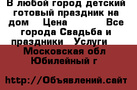 В любой город детский готовый праздник на дом! › Цена ­ 3 000 - Все города Свадьба и праздники » Услуги   . Московская обл.,Юбилейный г.